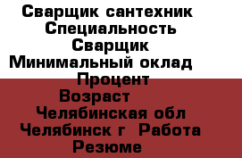 Сварщик,сантехник  › Специальность ­ Сварщик › Минимальный оклад ­ 30 000 › Процент ­ 20 › Возраст ­ 40 - Челябинская обл., Челябинск г. Работа » Резюме   